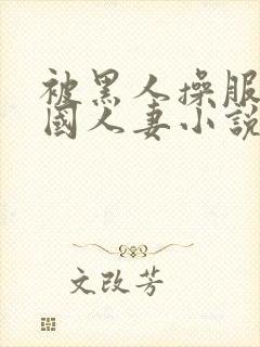 被黑人操服的中国人妻小说阅读