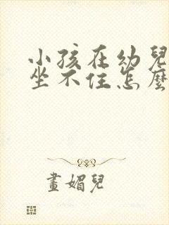 小孩在幼儿园里坐不住怎么办