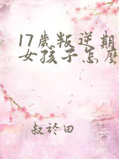 17岁叛逆期的女孩子怎么去引导