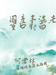 国产丰满老熟女重口对白