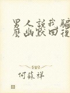 男人说我骗他怎么幽默回复