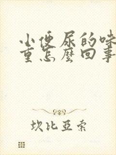 小便尿的味道很重怎么回事