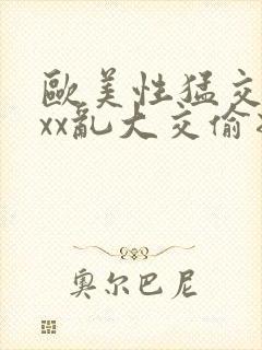 欧美性猛交xxxx乱大交偷拍