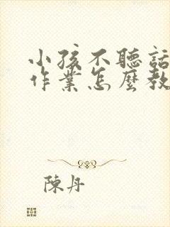 小孩不听话不写作业怎么教育的方法