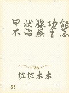 甲状腺功能减退不治疗会怎么样