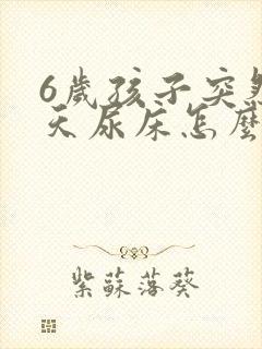 6岁孩子突然天天尿床怎么回事