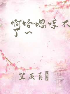 啊哈嗯哼不要够了~