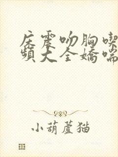 床震吻胸吃胸视频大全娇喘