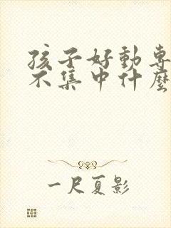 孩子好动专注力不集中什么原因