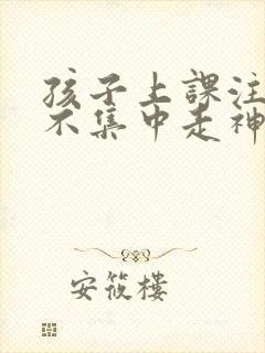 孩子上课注意力不集中走神