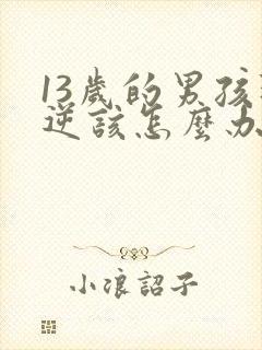 13岁的男孩叛逆该怎么办