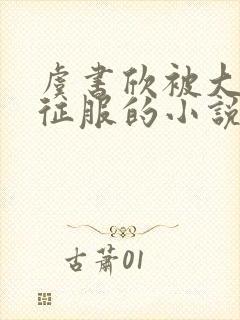 虞书欣被大肉楱征服的小说