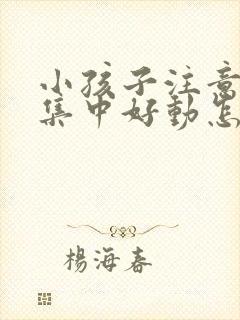 小孩子注意力不集中好动怎么回事