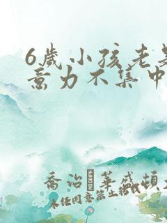 6岁小孩老是注意力不集中是咋回事