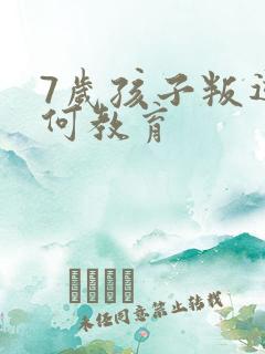 7岁孩子叛逆如何教育