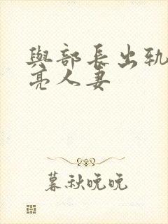 与部长出轨的漂亮人妻