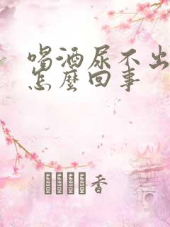 喝酒尿不出来尿怎么回事