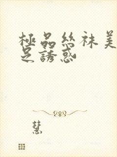 极品丝袜美腿玉足诱惑