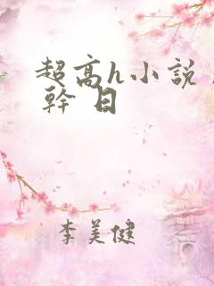超高h小说 操 干 日