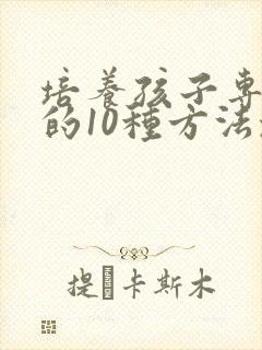 培养孩子专注力的10种方法培养孩子注意力