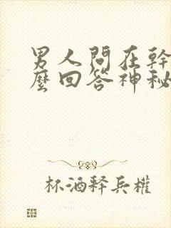 男人问在干嘛怎么回答神秘感