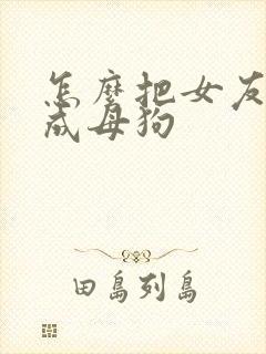 怎么把女友调教成母狗