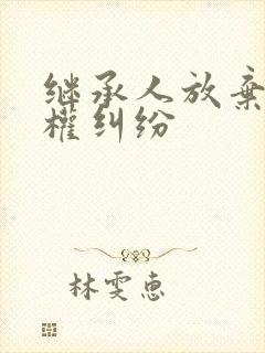 继承人放弃继承权纠纷