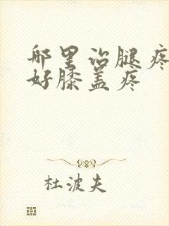 哪里治腿疼效果好膝盖疼