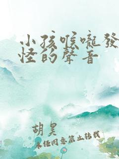 小孩喉咙发出奇怪的声音