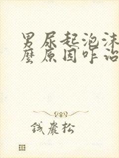 男尿起泡沫是什么原因咋治疗