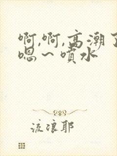 啊,啊,高潮了嗯～喷水