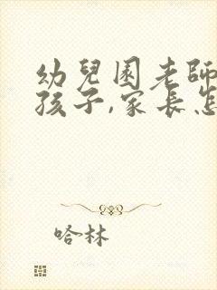 幼儿园老师批评孩子,家长怎么应对