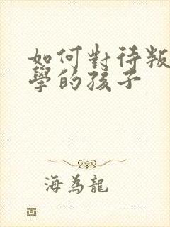 如何对待叛逆厌学的孩子