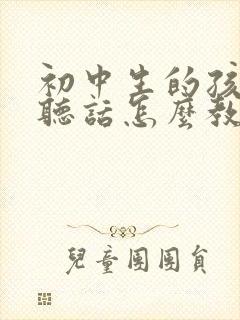 初中生的孩子不听话怎么教育