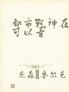 都市战神在哪里可以看