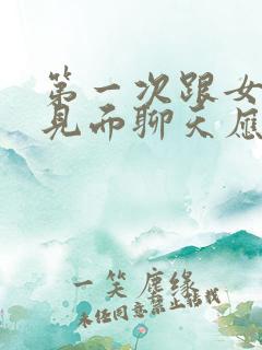 第一次跟女孩子见面聊天应该怎么聊