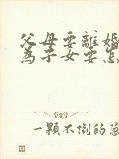 父母要离婚 作为子女要怎么劝