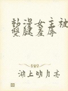 动漫女主被扒开双腿羞辱