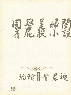 同学美妇闺蜜撅着屁股小说