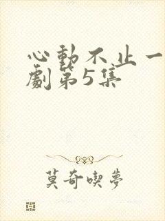 心动不止一刻短剧第5集