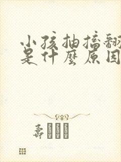 小孩抽搐翻白眼是什么原因引起