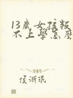 13岁女孩叛逆不上学怎么办