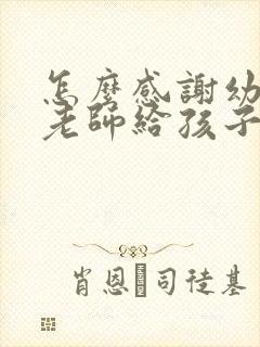 怎么感谢幼儿园老师给孩子过生日