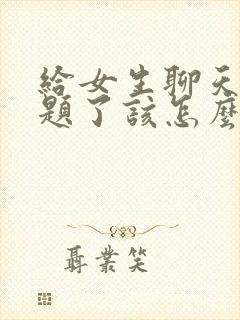 给女生聊天没话题了该怎么聊