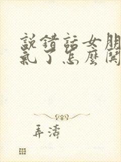 说错话女朋友生气了怎么哄她开心