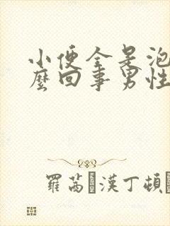 小便全是泡泡怎么回事男性