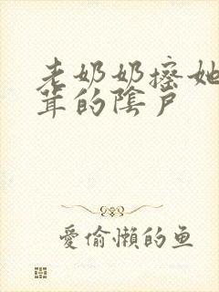 老奶奶擦她毛茸茸的阴户