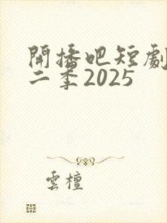 开播吧短剧季第二季2025