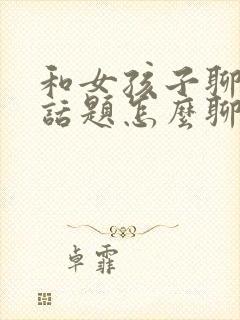 和女孩子聊天没话题怎么聊