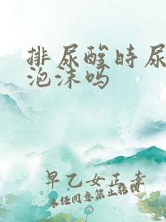 排尿酸时尿液多泡沫吗